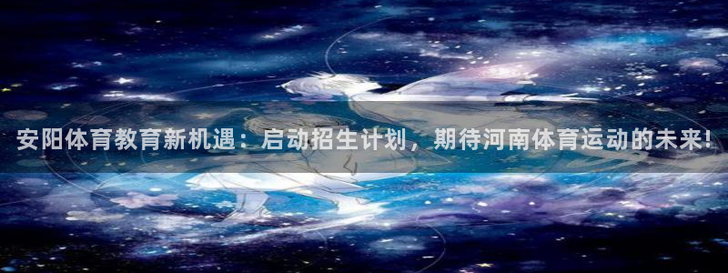安阳体育教育新机遇：启动招生计划，期待河南体育运动的未来!