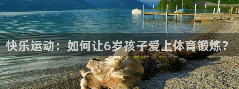 快乐运动：如何让6岁孩子爱上体育锻炼？